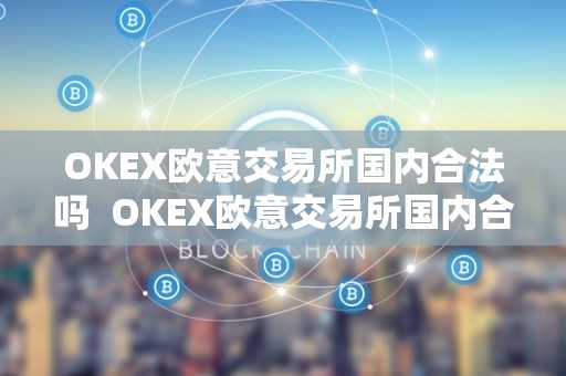 OKEX欧意交易所国内合法吗  OKEX欧意交易所国内合法吗及欧意okex怎么交易