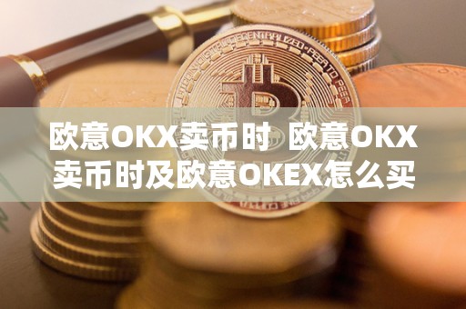 欧意OKX卖币时  欧意OKX卖币时及欧意OKEX怎么买币